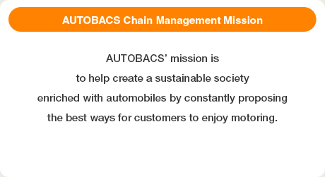 AUTOBACS Chain Management Mission: AUTOBACS’ mission isto help create a sustainable societyenriched with automobiles by constantly proposingthe best ways for customers to enjoy motoring.