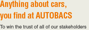 Anything about cars,you find at AUTOBACS To win the trust of all of our stakeholders