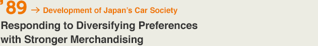 '89 Development of Japan’s Car Society Responding to Diversifying Preferences with Stronger Merchandising 