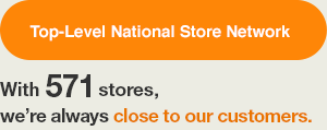 Top-Level National Store Network: With 571 stores, we’re always close to our customers.