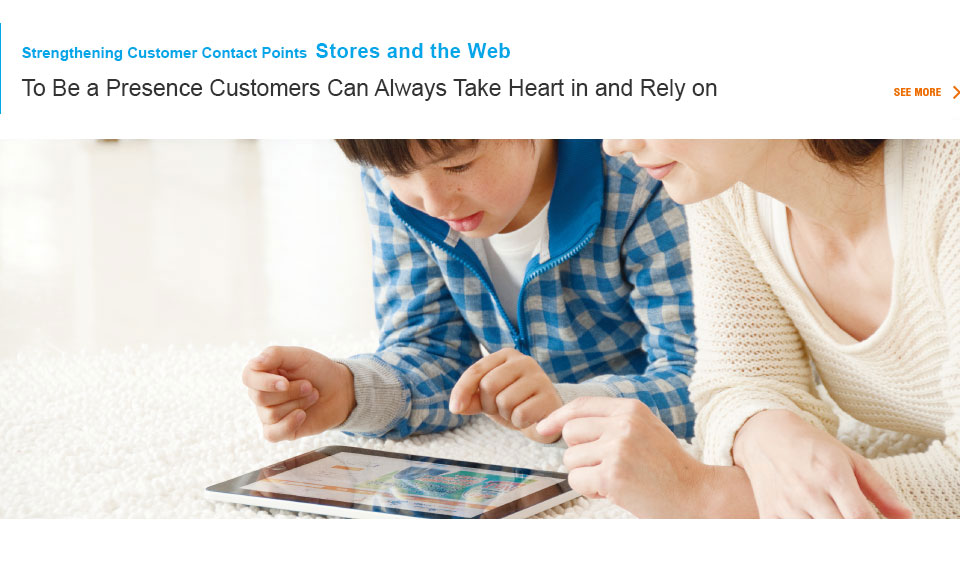 Strengthening Customer Contact Points  Stores and the Web To Be a Presence Customers Can Always Take Heart in and Rely on