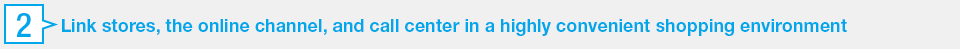 2. Link stores, the online channel, and call center in a highly convenient shopping environment