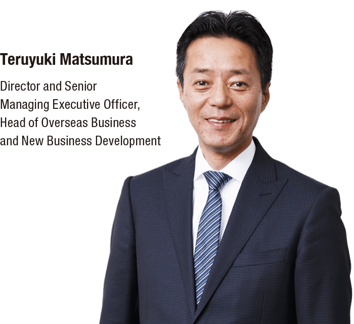 Teruyuki Matsumura Director and Senior Managing Executive Officer, Head of Overseas Business and New Business Development